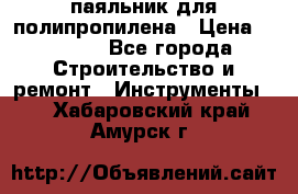  паяльник для полипропилена › Цена ­ 1 000 - Все города Строительство и ремонт » Инструменты   . Хабаровский край,Амурск г.